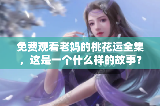 免费观看老妈的桃花运全集，这是一个什么样的故事？