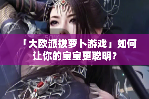 「大欧派拔萝卜游戏」如何让你的宝宝更聪明？