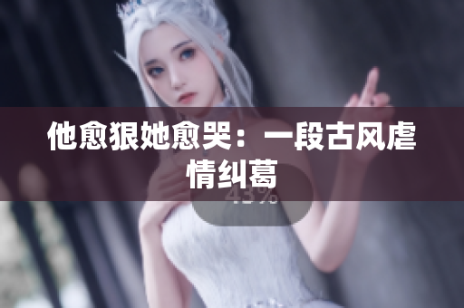 他愈狠她愈哭：一段古风虐情纠葛