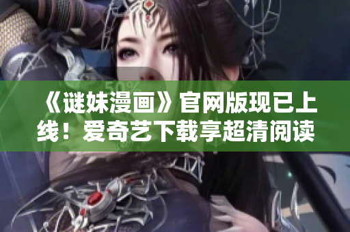 《谜妹漫画》官网版现已上线！爱奇艺下载享超清阅读体验！