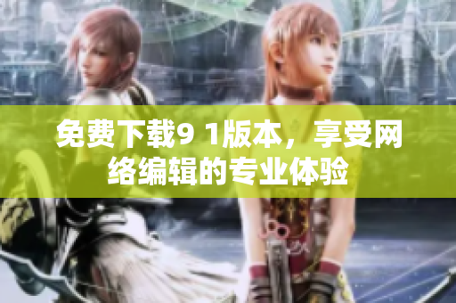 免费下载9 1版本，享受网络编辑的专业体验