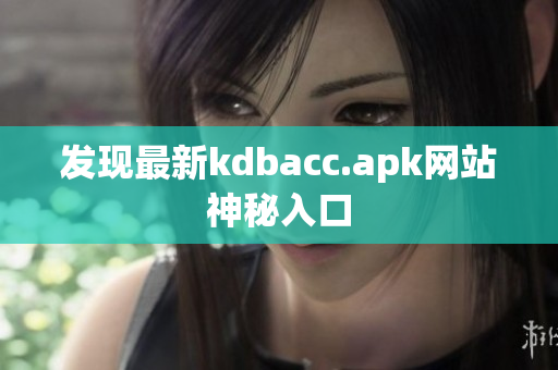 发现最新kdbacc.apk网站神秘入口