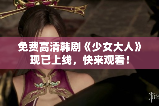 免费高清韩剧《少女大人》现已上线，快来观看！