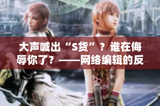 大声喊出“S货”？谁在侮辱你了？——网络编辑的反思