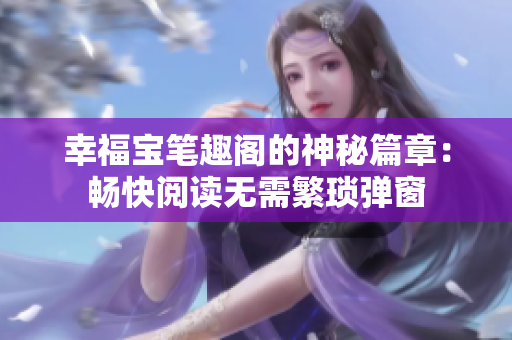 幸福宝笔趣阁的神秘篇章：畅快阅读无需繁琐弹窗