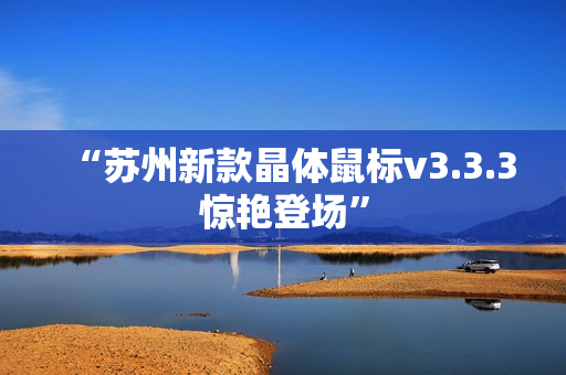 “苏州新款晶体鼠标v3.3.3惊艳登场”