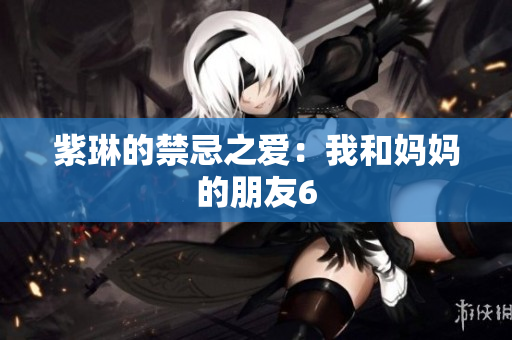 紫琳的禁忌之爱：我和妈妈的朋友6