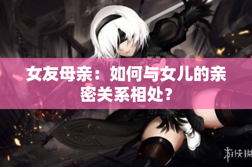 女友母亲：如何与女儿的亲密关系相处？