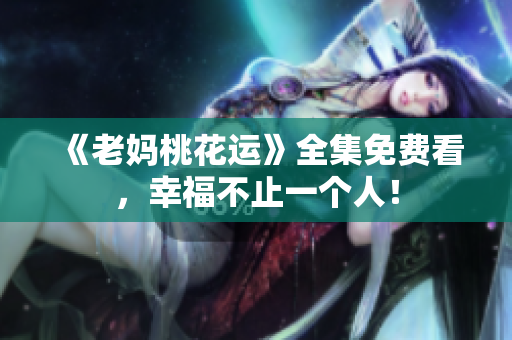 《老妈桃花运》全集免费看，幸福不止一个人！