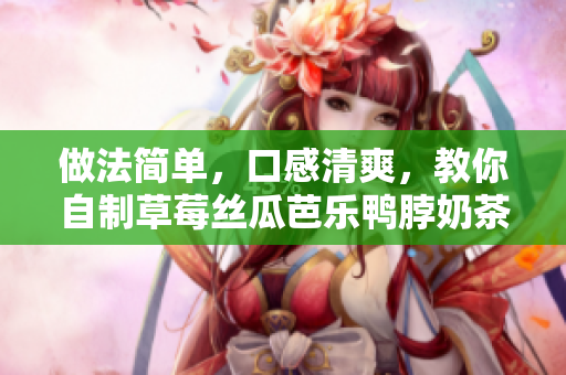 做法简单，口感清爽，教你自制草莓丝瓜芭乐鸭脖奶茶