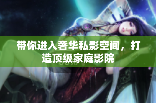 带你进入奢华私影空间，打造顶级家庭影院