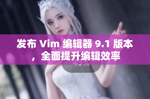 发布 Vim 编辑器 9.1 版本，全面提升编辑效率