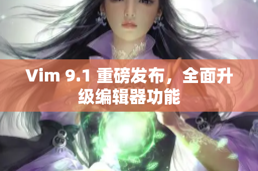 Vim 9.1 重磅发布，全面升级编辑器功能