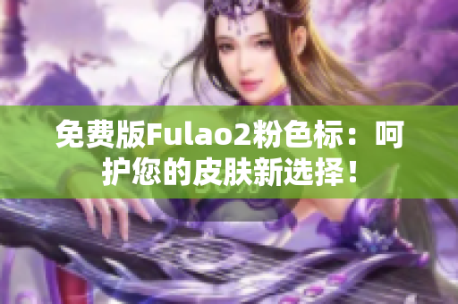 免费版Fulao2粉色标：呵护您的皮肤新选择！