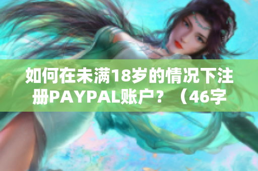 如何在未满18岁的情况下注册PAYPAL账户？（46字）