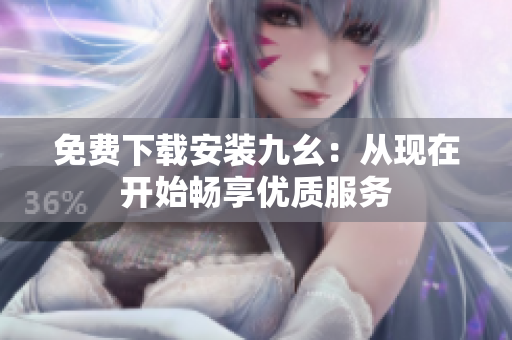 免费下载安装九幺：从现在开始畅享优质服务