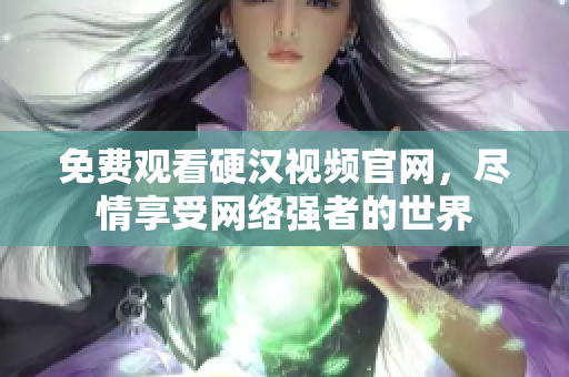 免费观看硬汉视频官网，尽情享受网络强者的世界