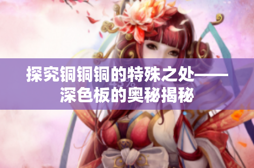 探究铜铜铜的特殊之处——深色板的奥秘揭秘