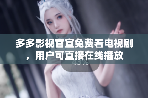多多影视官宣免费看电视剧，用户可直接在线播放