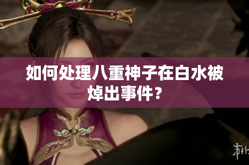如何处理八重神子在白水被焯出事件？