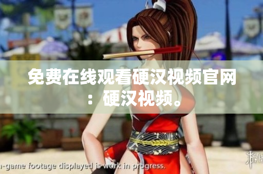 免费在线观看硬汉视频官网：硬汉视频。