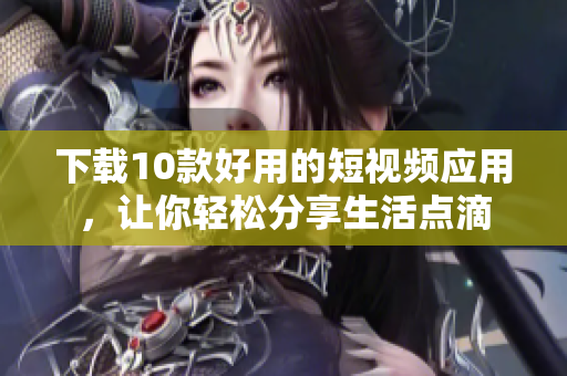 下载10款好用的短视频应用，让你轻松分享生活点滴