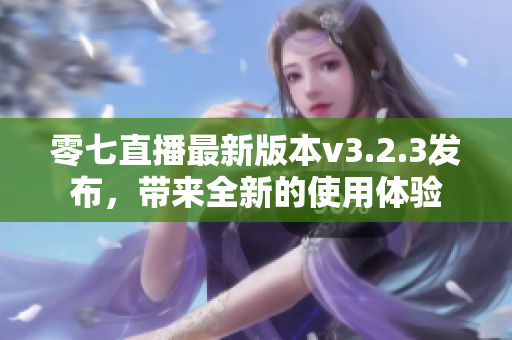 零七直播最新版本v3.2.3发布，带来全新的使用体验