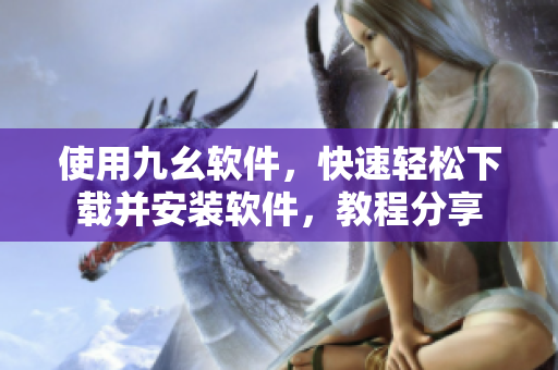 使用九幺软件，快速轻松下载并安装软件，教程分享