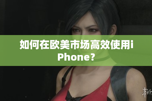 如何在欧美市场高效使用iPhone？