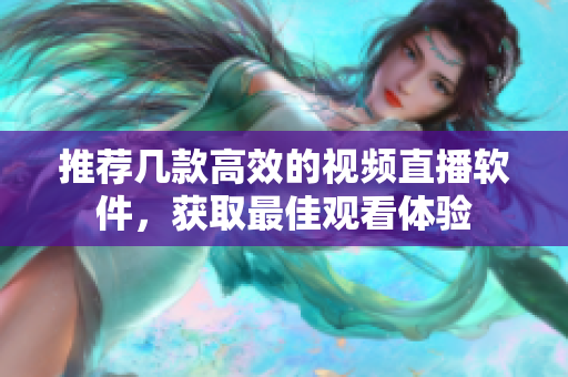 推荐几款高效的视频直播软件，获取最佳观看体验