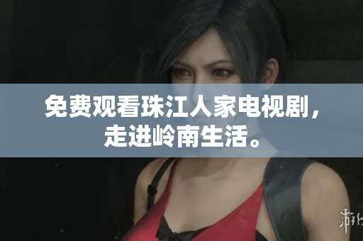 免费观看珠江人家电视剧，走进岭南生活。