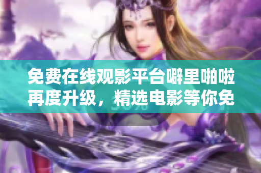 免费在线观影平台噼里啪啦再度升级，精选电影等你免费看