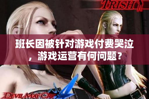 班长因被针对游戏付费哭泣，游戏运营有何问题？