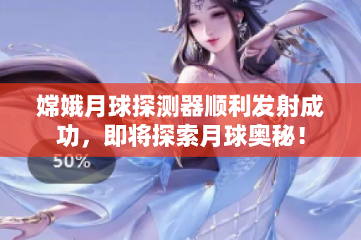 嫦娥月球探测器顺利发射成功，即将探索月球奥秘！