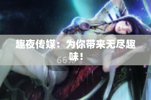 趣夜传媒：为你带来无尽趣味！