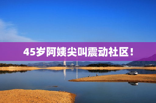 45岁阿姨尖叫震动社区！