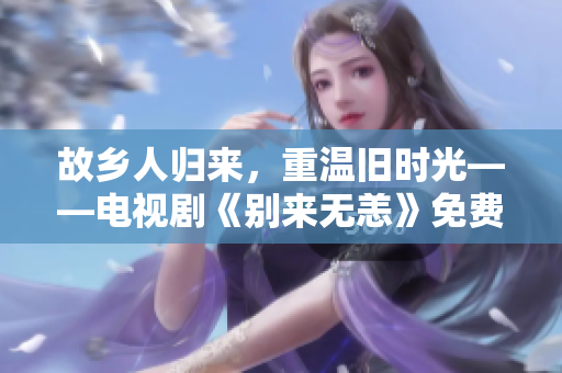 故乡人归来，重温旧时光——电视剧《别来无恙》免费观看