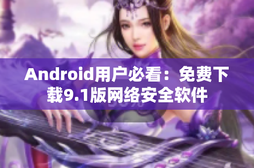 Android用户必看：免费下载9.1版网络安全软件