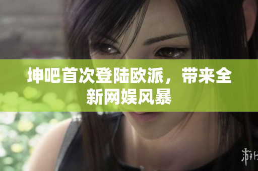 坤吧首次登陆欧派，带来全新网娱风暴
