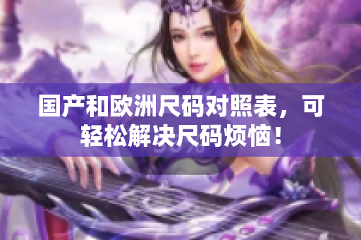 国产和欧洲尺码对照表，可轻松解决尺码烦恼！
