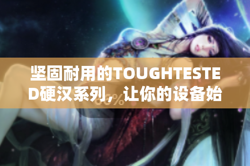 坚固耐用的TOUGHTESTED硬汉系列，让你的设备始终保持安全