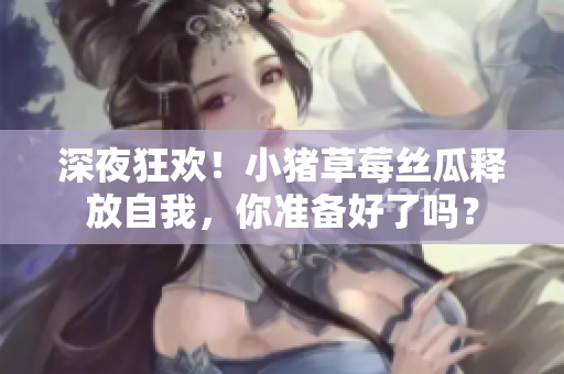 深夜狂欢！小猪草莓丝瓜释放自我，你准备好了吗？