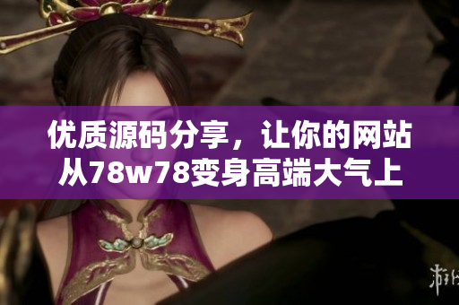优质源码分享，让你的网站从78w78变身高端大气上档次