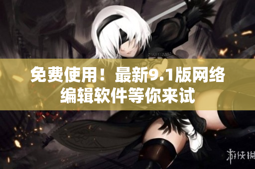 免费使用！最新9.1版网络编辑软件等你来试