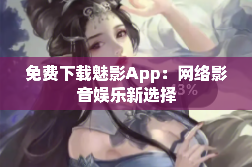免费下载魅影App：网络影音娱乐新选择