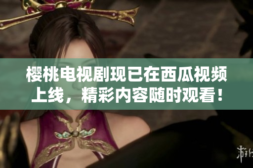 樱桃电视剧现已在西瓜视频上线，精彩内容随时观看！