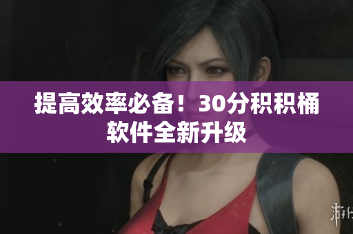 提高效率必备！30分积积桶软件全新升级