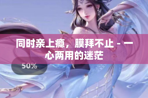 同时亲上瘾，膜拜不止 - 一心两用的迷茫