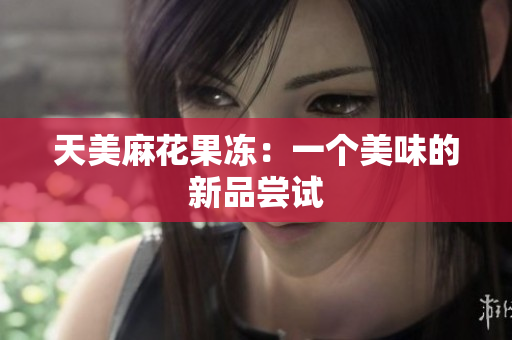 天美麻花果冻：一个美味的新品尝试