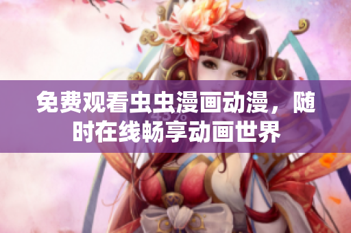 免费观看虫虫漫画动漫，随时在线畅享动画世界